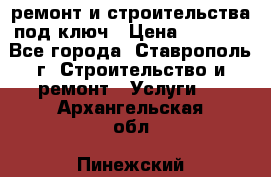 ремонт и строительства под ключ › Цена ­ 1 000 - Все города, Ставрополь г. Строительство и ремонт » Услуги   . Архангельская обл.,Пинежский 